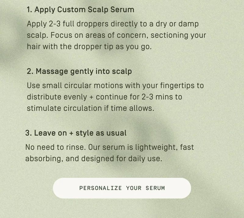 1. Apply Custom Scalp Serum | 2. Massage gently into scalp | 3. Leave on + style as usual