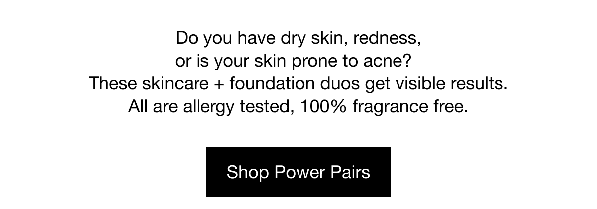 Do you have dry skin, redness, or is your skin prone to acne? These skincare+ foundation duos get visible results. All are allergy tested, 100% fragrance free. | Shop Power Pairs
