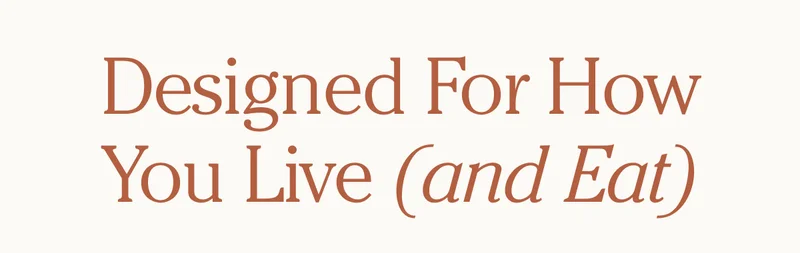 Designed for How You Live (And Eat)