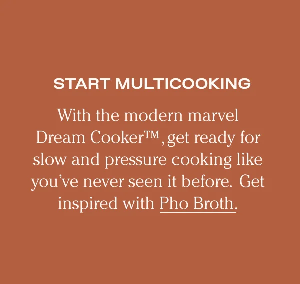Start Multicooking - With the modern marvel Dream Cooker TM, get ready for slow and pressure cooking like you've never seen it before. Get inspired with Pho Broth.