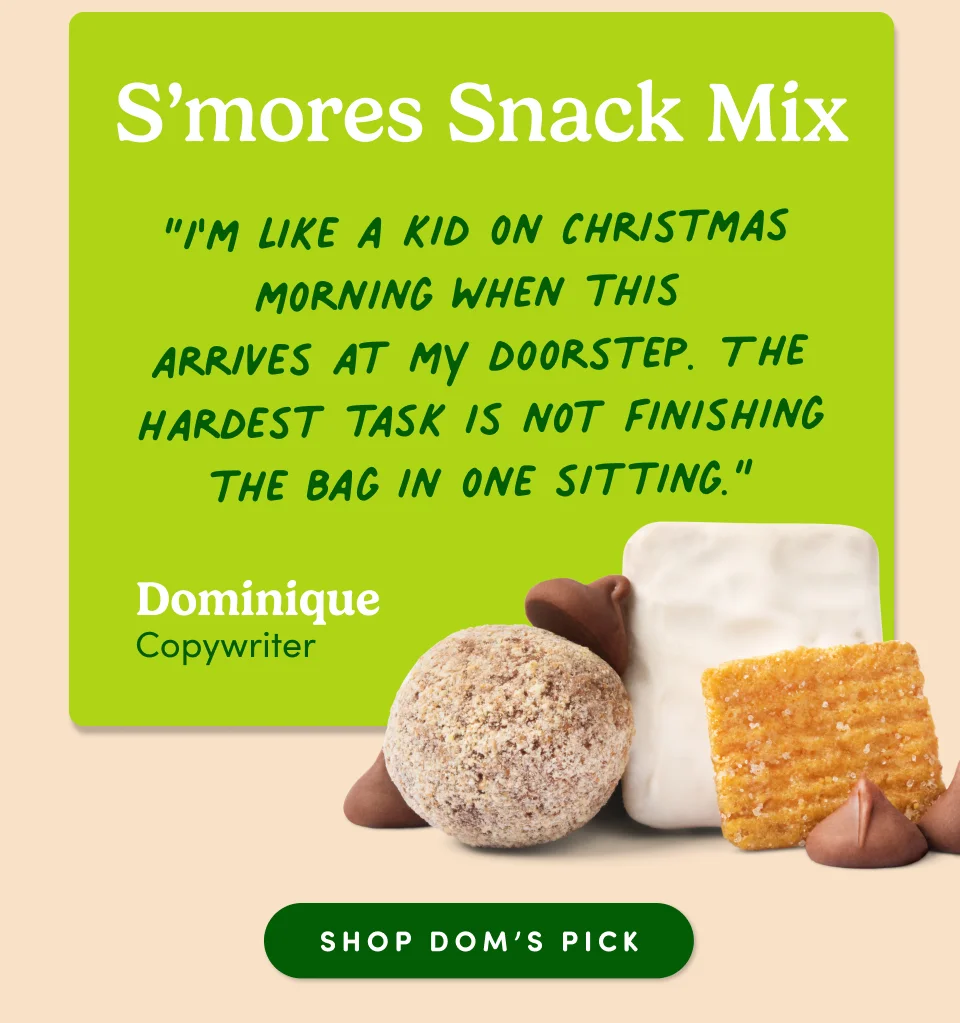 Dominique McIntee, Copywriter: S’mores Snack Mix “I'm like a kid on Christmas morning when this arrives at my doorstep. The hardest task is not finishing the bag in one sitting.”