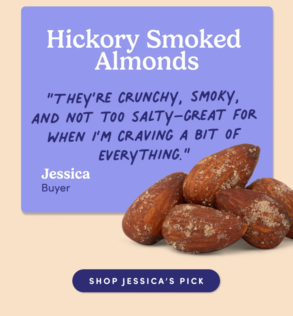 Jessica Kaiser, Buyer: Hickory Smoked Almonds “They’re crunchy, smoky, and not too salty–great for when I’m craving a bit of everything.”
