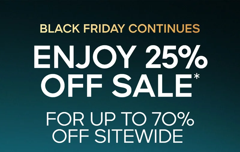 BLACK FRIDAY CONTINUES  ENJOY 25% OFF SALE* FOR UP TO 7O% OFF SITEWIDE