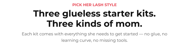 Pick her lash style. Three glueless starter kits for every kind of mom.