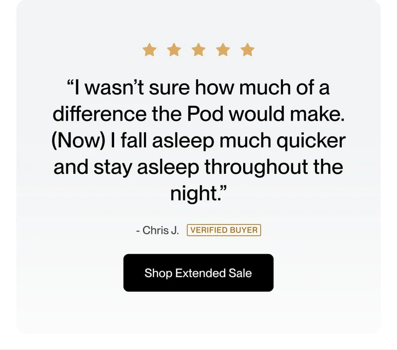 “I wasn’t sure how much of a difference the Pod would make. (Now) I fall asleep much quicker and stay asleep throughout the night.”