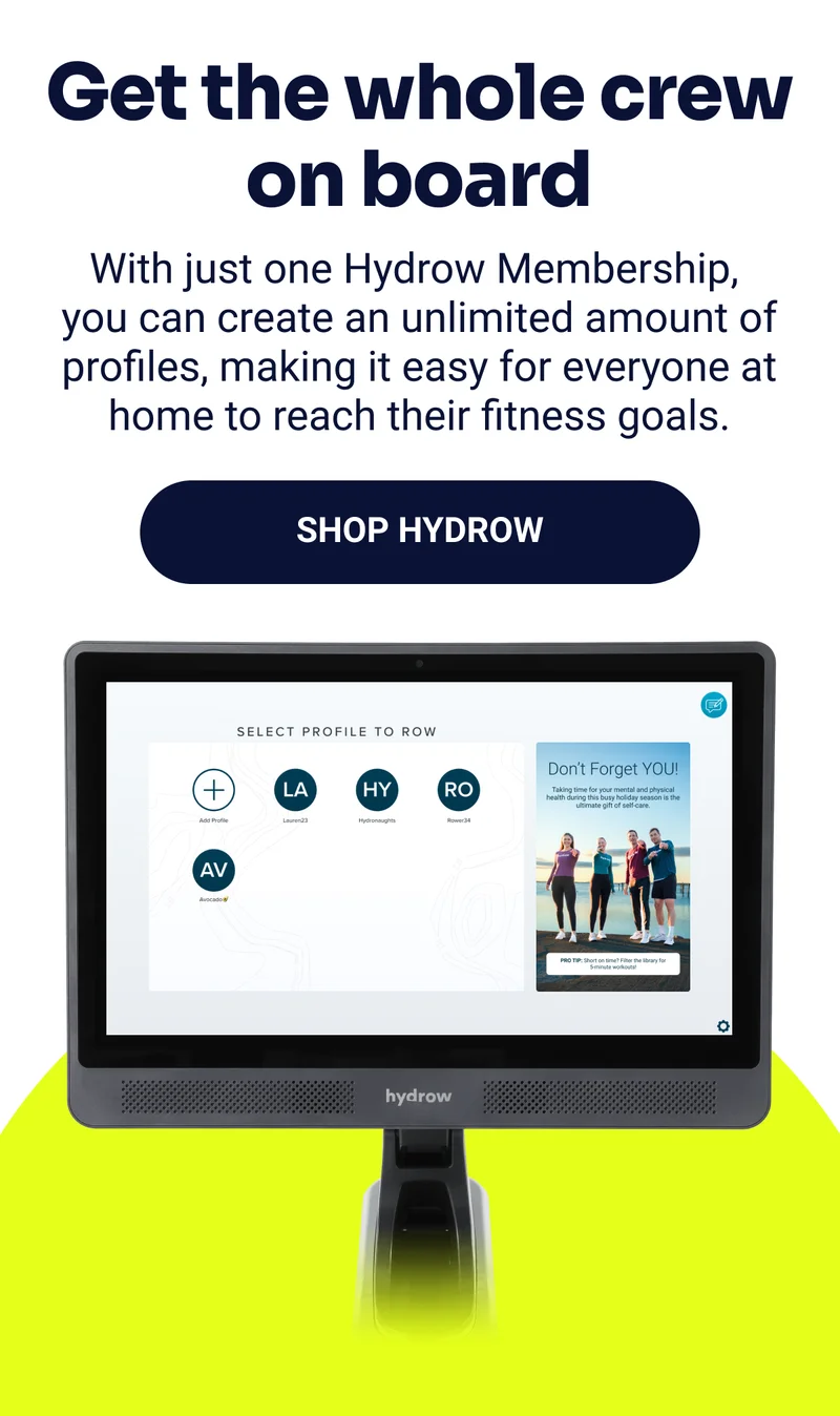 Get the whole crew on board. With just one Hyrow Membership, you can create an unlimited amount of profiles, making it easy for everyone at home to reach their fitness goals. Shop Hydrow.