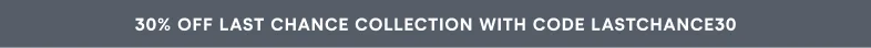 Shop 30% Off* Last Chance Collection