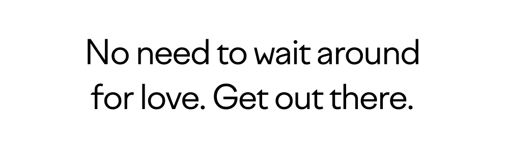 No need to wait around for love. Get out there.