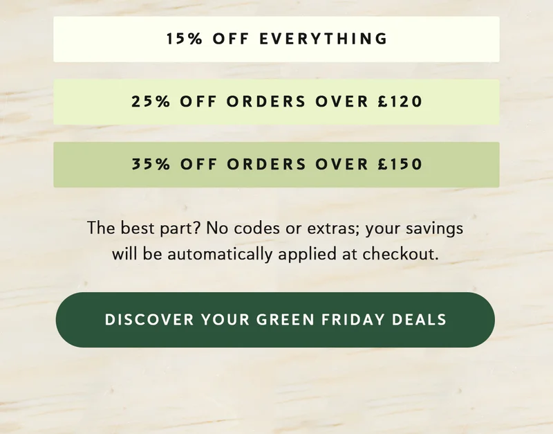 15% off everything | 25% off orders over £120 | 35% off orders over £150 [Discover Your Green Friday Deals]