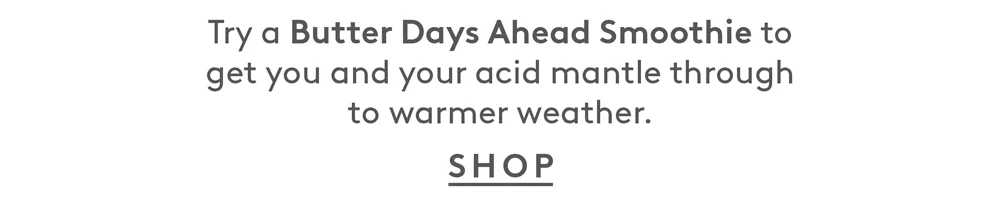 Try a Butter Days Ahead Smoothie to get you and your acid mantle through to warmer weather. Shop!