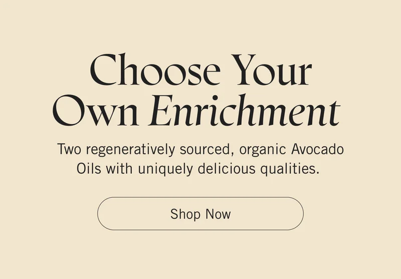 Choose Your Own Enrichment. Two regeneratively sourced, organic Avocado Oils with uniquely delicious qualities. Shop Now.