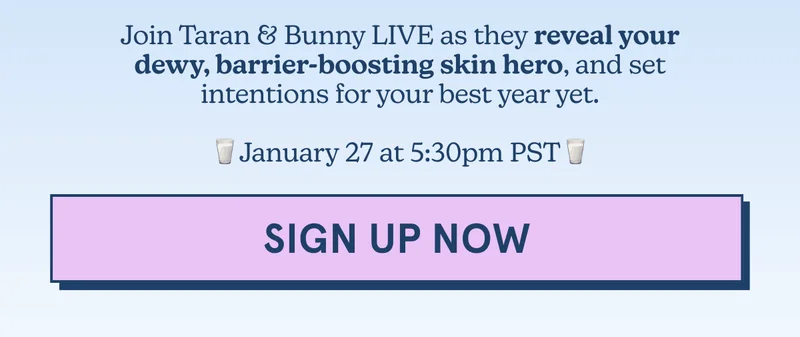 Join Taran & Bunny LIVE as they reveal your dewy, barrier-boosting skin hero, and set intentions for your best year yet. January 27 at 5:30pm PST [SIGN UP NOW]