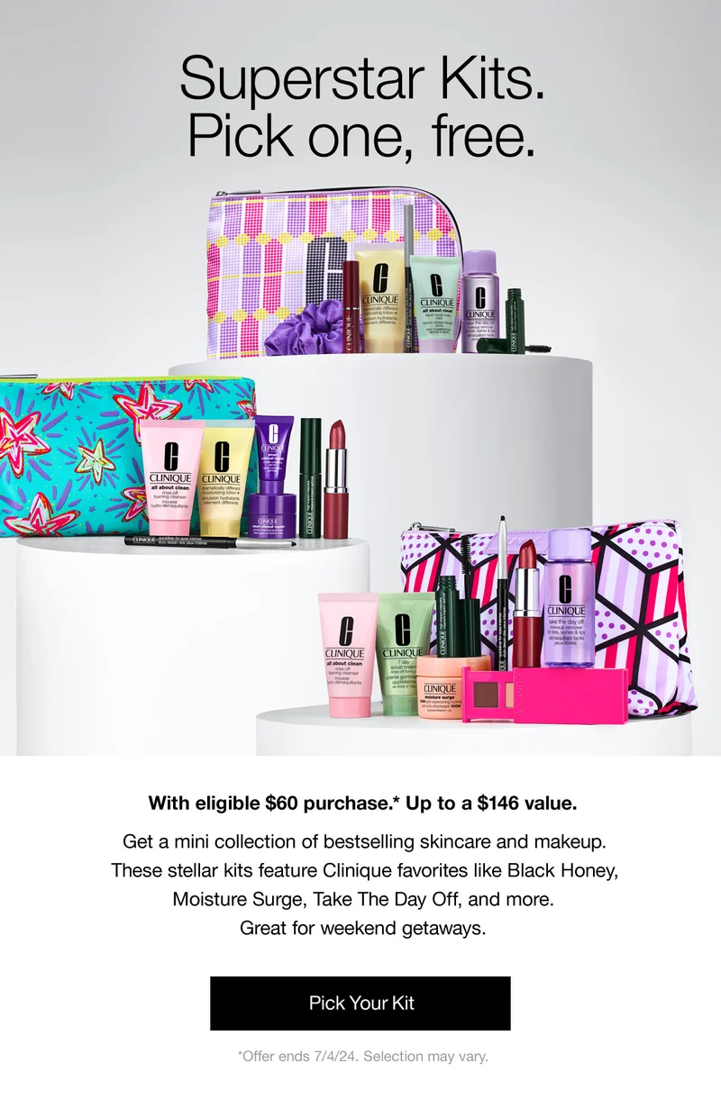 Superstar Kits. Pick one, free. | With eligible $60 purchase.* Up to a $146 value. | Get a mini collection of bestselling skincare and makeup. These stellar kits feature Clinique favourites like Black Honey, Moisture Surge, Take The Day Off, and more. Great for weekend getaways. | Pick your kit | *Offer ends 7/4/24. Selection may vary.