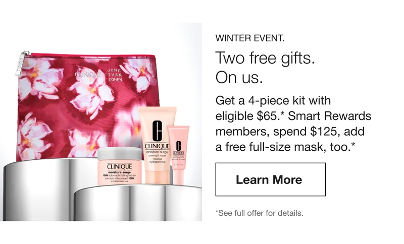 WINTER EVENT. Two free gifts. On us. Get a 4-piece kit with eligible $65.* Smart Rewards members, spend $125, add a free full-size mask, too.* | Learn More | *See offers page for details.