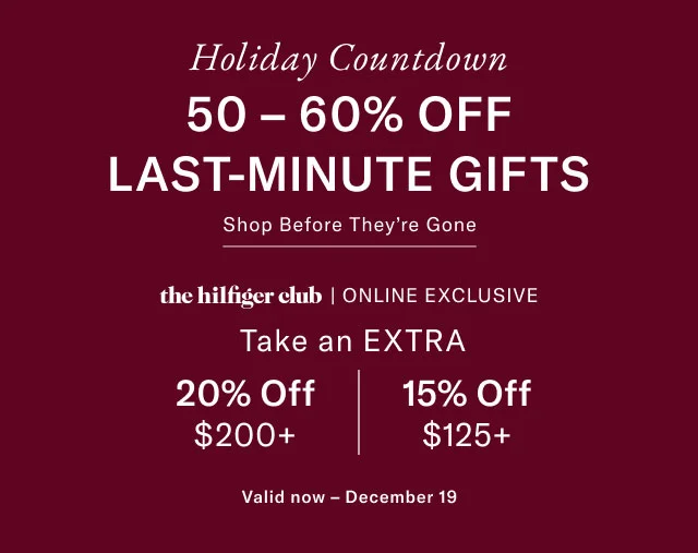 Holiday Countdown 50-60% OFF LAST-MINUTE GIFTS Shop Before They're Gone the hilfiger club | ONLINE EXCLUSIVE Take an EXTRA 20% Off $200+ 15% Off $125+ Valid now - December 19