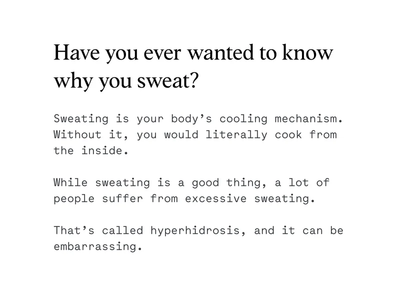 Sweating is your body’s cooling mechanism. Without it, you would literally cook from the inside.  While sweating is a good thing, a lot of people suffer from excessive sweating.  That’s called hyperhidrosis, and it can be embarrassing.