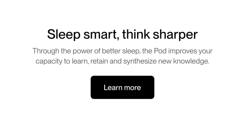 Sleep smart, think sharper Through the power of better sleep, the Pod improves your capacity to learn, retain and synthesize new knowledge.