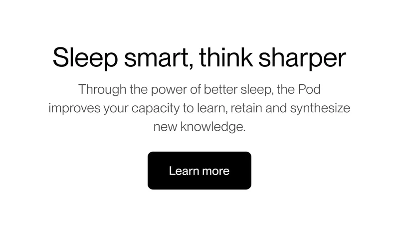 Sleep smart, think sharper Through the power of better sleep, the Pod improves your capacity to learn, retain and synthesize new knowledge.