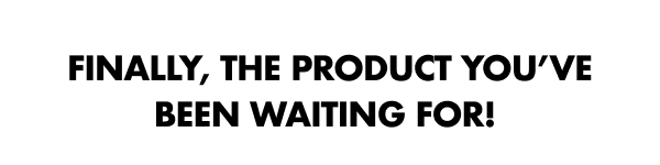 Finally, the product you've been waiting for