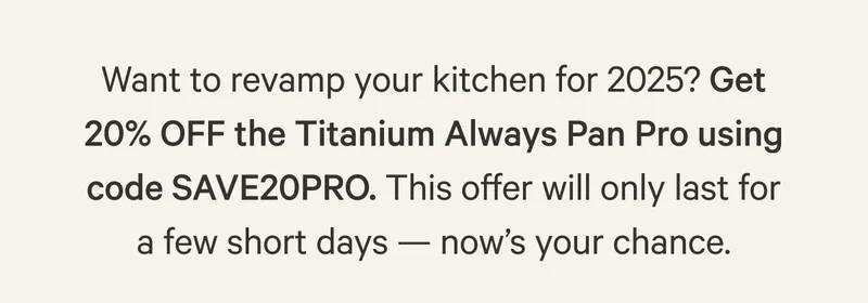Want to revamp your kitchen for 2025? Get 20% OFF the Titanium Always Pan Pro using code SAVE20PRO. This offer will only last for a few short days — now’s your chance.