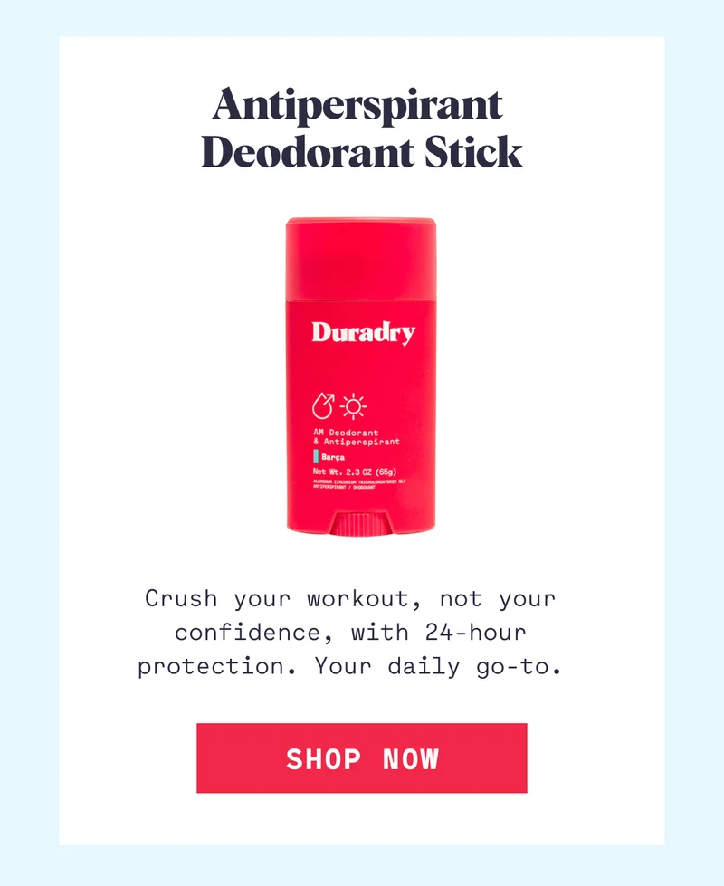 Antiperspirant  Deodorant Stick Crush your workout, not your confidence, with 24-hour protection. Your daily go-to. SHOP NOW