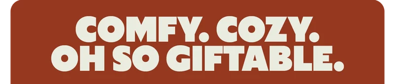COMFY. COZY. OH SO GIFTABLE.