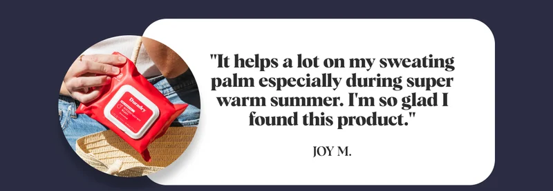 "It helps a lot on my sweating palm especially during super warm summer. I'm so glad I found this product."  Joy M.