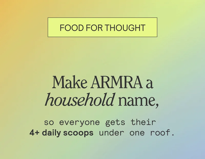 FOOD FOR THOUGHT. Make ARMRA a household name, so everyone gets their 4+ daily scoops under one roof.