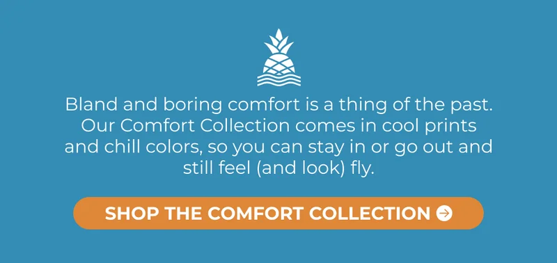 Bland and boring comfort is a thing of the past. Our Comfort Collection comes in cool prints and chill colors, so you can stay in or go out and still feel (and look) fly.