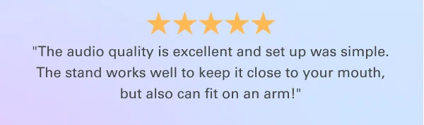 ''The audio quality is excellent and set up was simple. The stand works well to keep it close to your mouth, but also can fit on an arm!''