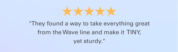 ''They found a way to take everything great from the Wave line and make it  TINY, yet sturdy.''