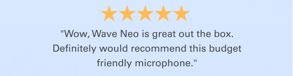 ''Wow, Wave Neo is great out the box. Definitely would recommend this budget friendly microphone.''