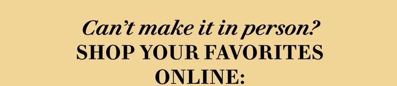 Can’t make it in person? Shop your favorites online: