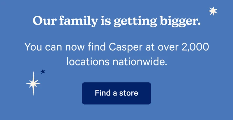 Our family is getting bigger. You can now find Casper at over 2,000 locations nationwide.