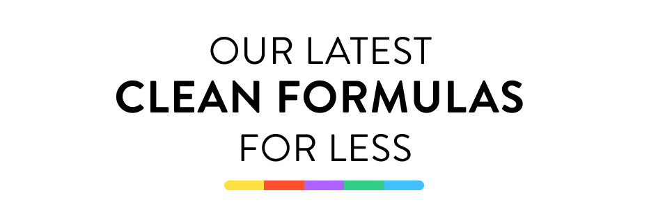 Our latest clean formulas for less. Our latest clean formulas for less.
