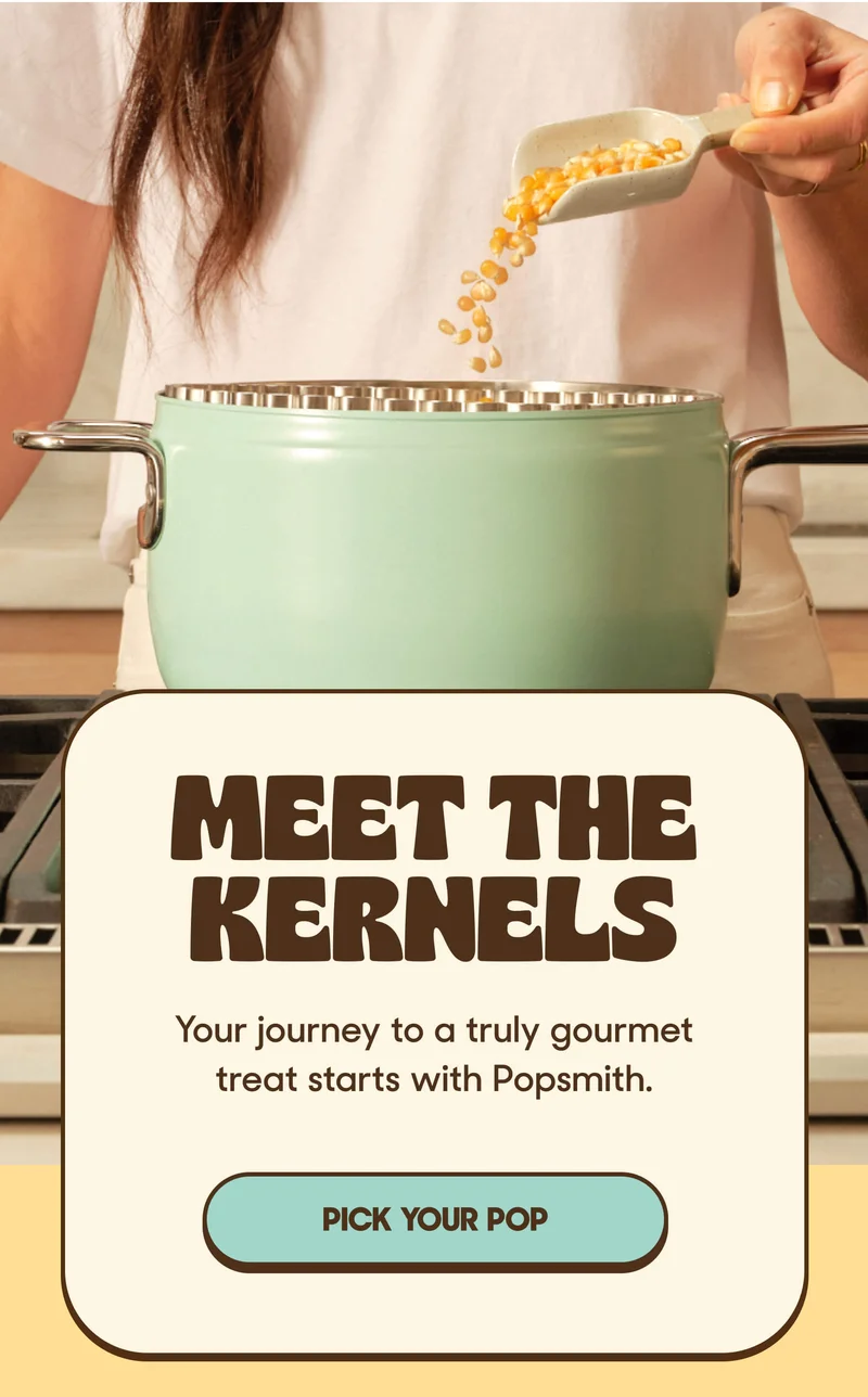 Meet The Kernels Your journey to a truly gourmet treat starts with Popsmith. PICK YOUR POP