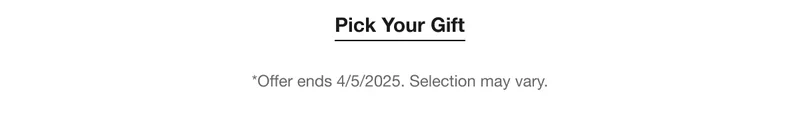 Pick Your Gift *Offer ends 4/5/2025. Selection may vary.