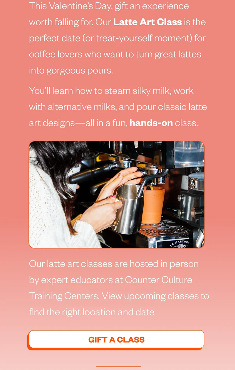 This Valentine’s Day, gift an experience worth falling for. Our Latte Art Class is the perfect date (or treat-yourself moment) for coffee lovers who want to turn great lattes into gorgeous pours. You’ll learn how to steam silky milk, work with alternative milks, and pour classic latte art designs—all in a fun, hands-on class. Our latte art classes are hosted in person by expert educators at Counter Culture Training Centers. View upcoming classes to find the right location and date. This Valentine’s Day, gift an experience worth falling for. Our Latte Art Class is the perfect date (or treat-yourself moment) for coffee lovers who want to turn great lattes into gorgeous pours. You’ll learn how to steam silky milk, work with alternative milks, and pour classic latte art designs—all in a fun, hands-on class. Our latte art classes are hosted in person by expert educators at Counter Culture Training Centers. View upcoming classes to find the right location and date.