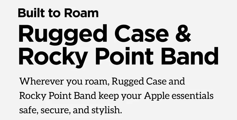For Every Adventure. Rugged Collection - built to roam. Rugged Case and Rocky Point Band. Wherever you roam, Rugged Case and Rocky Point Band keep your Apple essentials safe, secure, and stylish.
