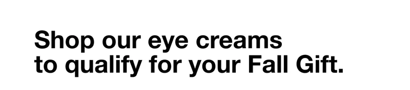 Shop our eye creams to qualify for your Fall Gift.