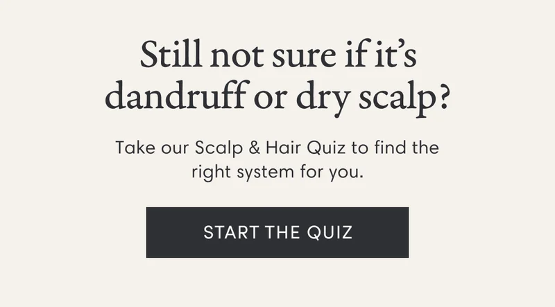 Still not sure if it’s dandruff or dry scalp? | Take our Scalp & Hair Quiz to find the right system for you. | Start the quiz