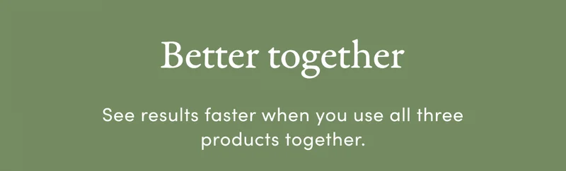 Better together | See results faster when you use all three products together.
