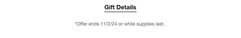 Gift Details | *Offer ends 11/2/24 or while supplies last.