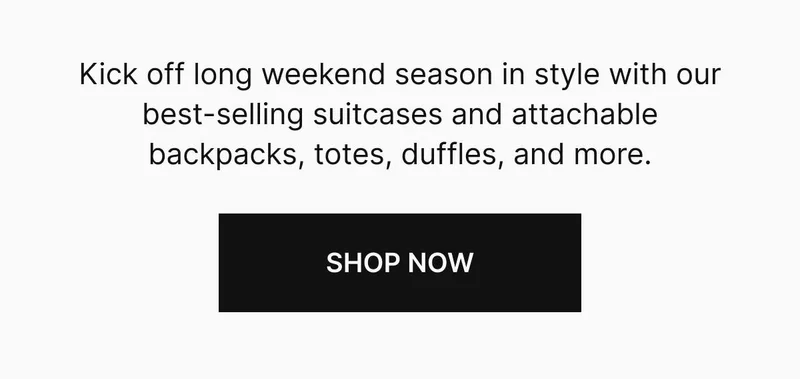 Kick off long weekend season in style with our best-selling suitcases and attachable backpacks, totes, duffles, and more. Shop now
