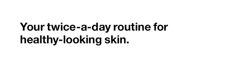Your twice-a-day routine for healthy-looking skin.