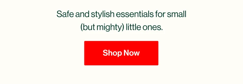 Safe and stylish essentials for small (but mighty) little ones. Shop Now
