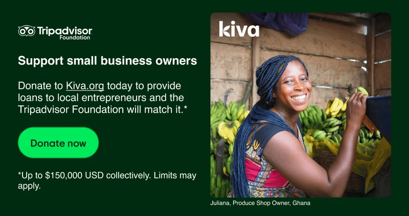 Tripadvisor Foundation. Support small business owners. Image Description: Woman smiling at the camera with piles of bunches of green and yellow bananas behind her. Kiva logo in the left hand corner. Donate to Kiva.org today to provide loans to local entrepreneurs and the Tripadvisor Foundation will match it.* Donate now. *Up to $150,000 USD collectively. Limits may apply.