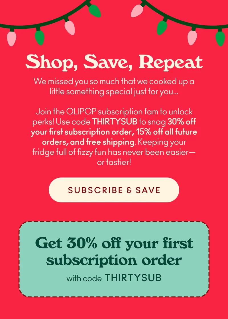 We missed you so much that we cooked up a little something special just for you…  Join the OLIPOP subscription fam to unlock bubbly perks! Use code discount code to snag 30% off your first subscription order, 15% off all future orders, and free shipping. Keeping your fridge full of fizzy fun has never been easier—or tastier!   Get 30% off your first subscription order with code discount code