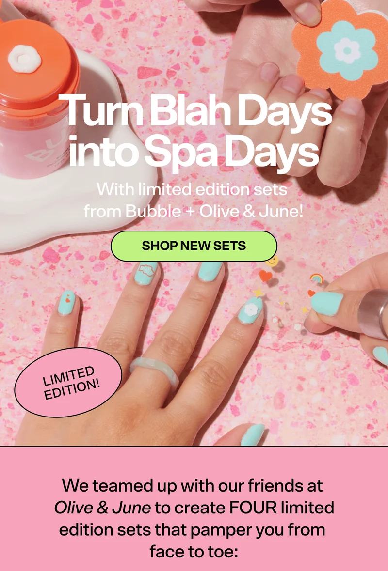 Turn Blah Days into Spa Days With limited edition sets from Bubble + Olive & June! [SHOP NEW SETS] [LIMITED EDITION] We teamed up with our friends at Olive & June to create FOUR limited edition sets that pamper you from face to toe: