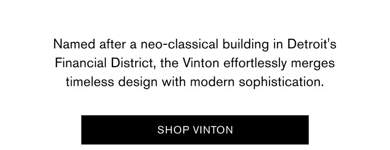 Named after a neo-classical building in Detroit's Financial District, the Vinton effortlessly merges timeless design with modern sophistication. | SHOP VINTON